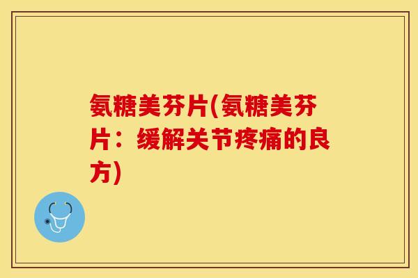 氨糖美芬片(氨糖美芬片：缓解关节疼痛的良方)