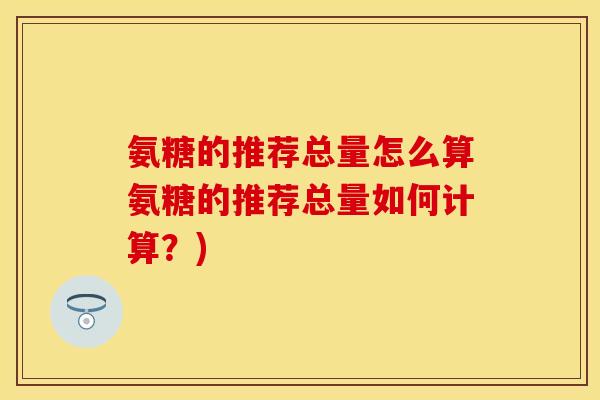 氨糖的推荐总量怎么算氨糖的推荐总量如何计算？)