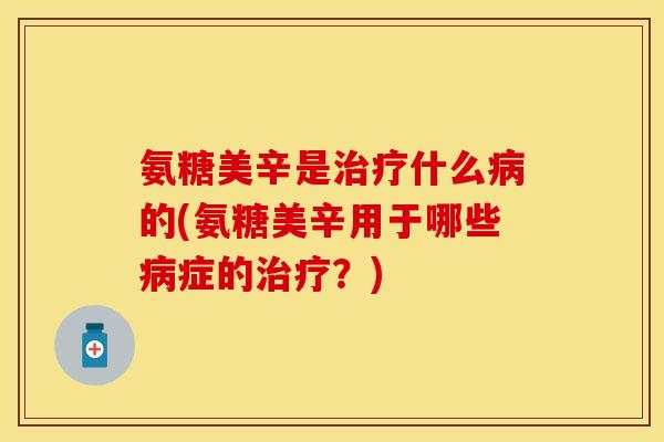 氨糖美辛是治疗什么病的(氨糖美辛用于哪些病症的治疗？)