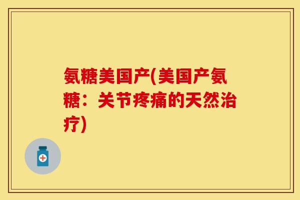 氨糖美国产(美国产氨糖：关节疼痛的天然治疗)