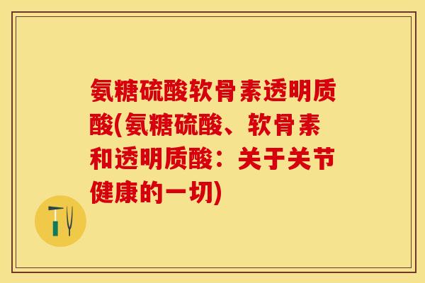 氨糖硫酸软骨素透明质酸(氨糖硫酸、软骨素和透明质酸：关于关节健康的一切)