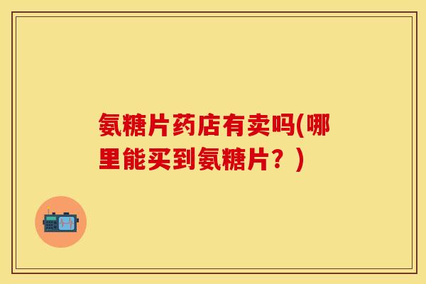 氨糖片药店有卖吗(哪里能买到氨糖片？)