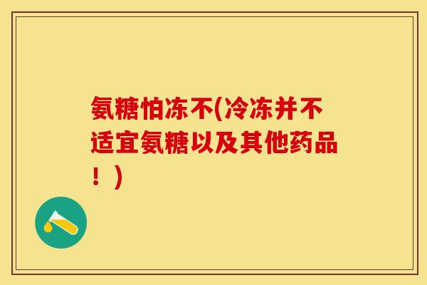 氨糖怕冻不(冷冻并不适宜氨糖以及其他药品！)