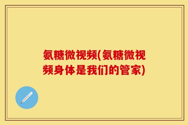 氨糖微视频(氨糖微视频身体是我们的管家) 氨糖微视频(氨糖微视频身体是我们的管家)