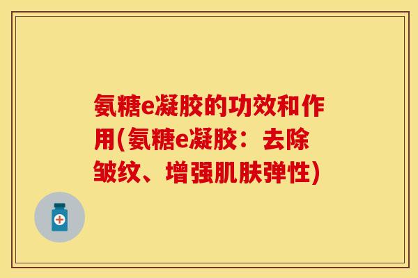 氨糖e凝胶的功效和作用(氨糖e凝胶：去除皱纹、增强肌肤弹性)