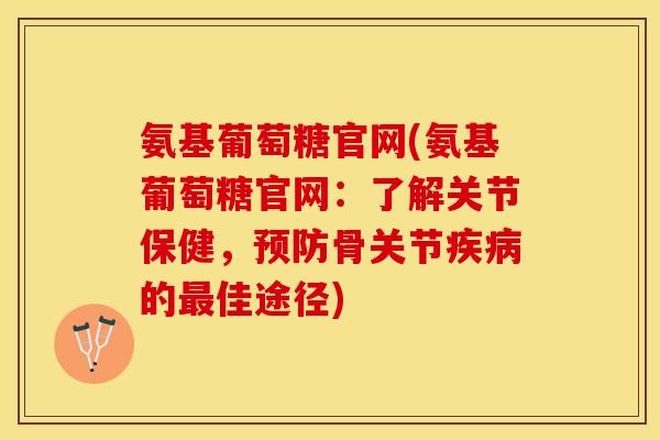 氨基葡萄糖官网(氨基葡萄糖官网：了解关节保健，预防骨关节疾病的最佳途径)