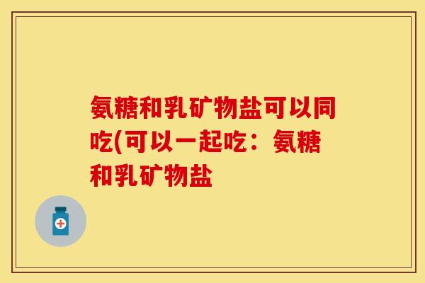 氨糖和乳矿物盐可以同吃(可以一起吃：氨糖和乳矿物盐