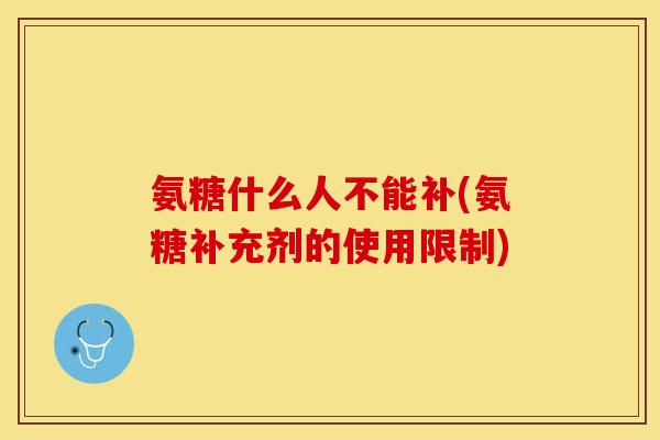 氨糖什么人不能补(氨糖补充剂的使用限制)