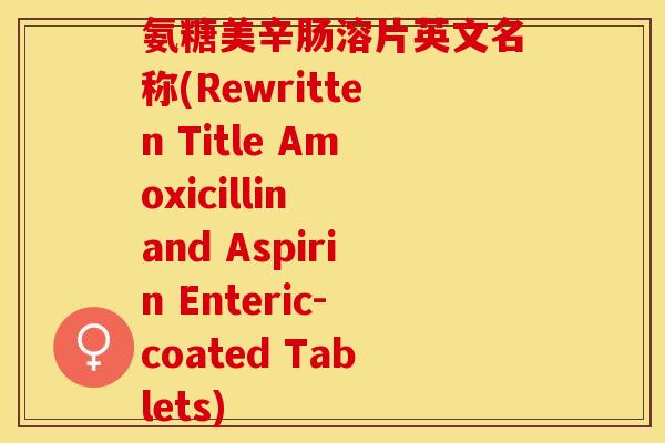 氨糖美辛肠溶片英文名称(Rewritten Title Amoxicillin and Aspirin Enteric-coated Tablets)