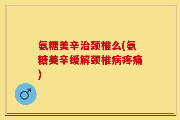 氨糖美辛颈椎么(氨糖美辛缓解颈椎) 氨糖美辛颈椎么(氨糖美辛缓解颈椎)