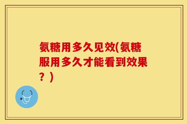 氨糖用多久见效(氨糖服用多久才能看到效果？)