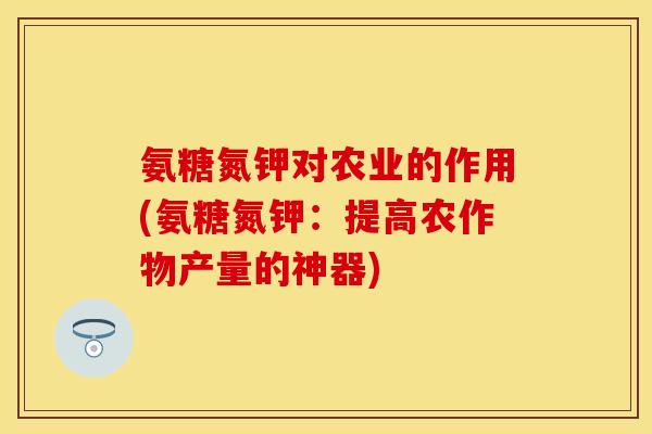 氨糖氮钾对农业的作用(氨糖氮钾：提高农作物产量的神器)
