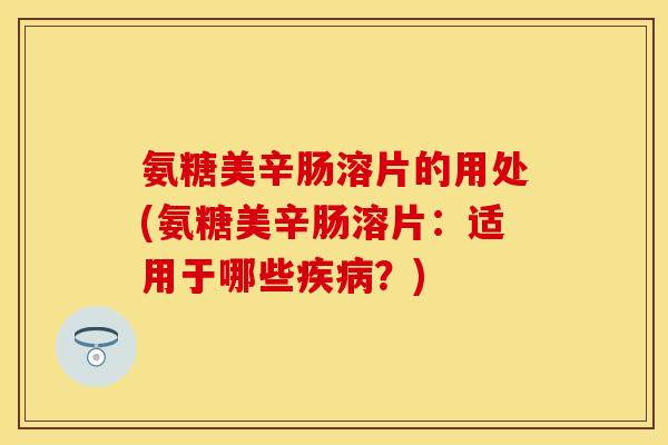 氨糖美辛肠溶片的用处(氨糖美辛肠溶片：适用于哪些疾病？)