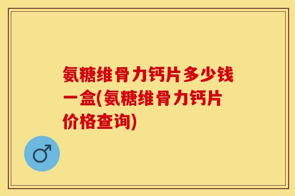 氨糖维骨力钙片多少钱一盒(氨糖维骨力钙片价格查询)
