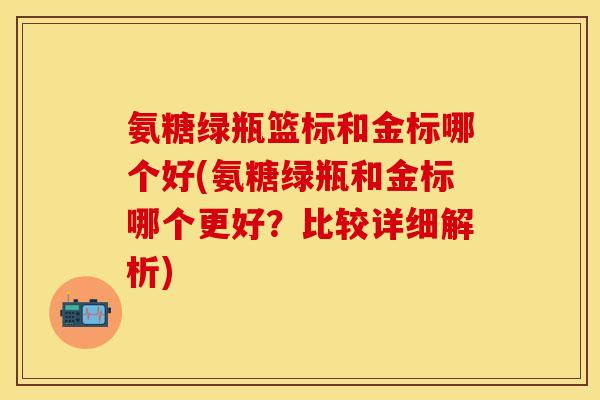 氨糖绿瓶篮标和金标哪个好(氨糖绿瓶和金标哪个更好?比较详细解析) 氨糖绿瓶篮标和金标哪个好(氨糖绿瓶和金标哪个更好?比较详细解析)