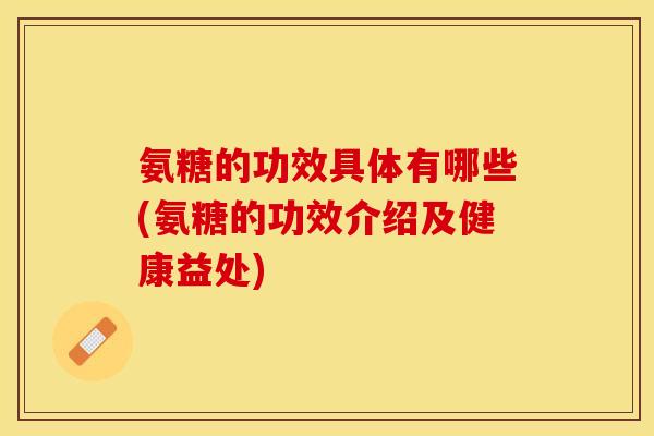 氨糖的功效具体有哪些(氨糖的功效介绍及健康益处)