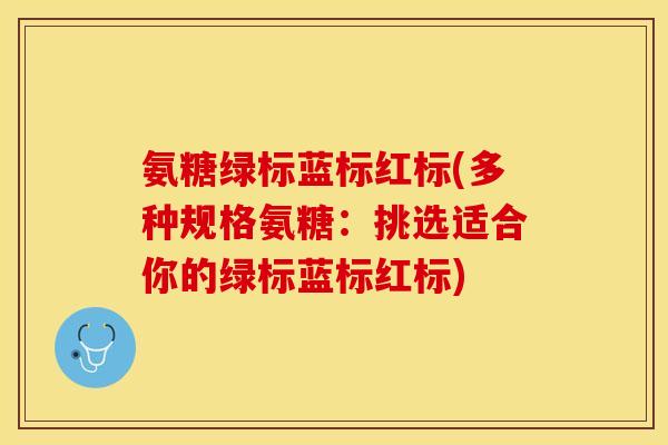 氨糖绿标蓝标红标(多种规格氨糖：挑选适合你的绿标蓝标红标)