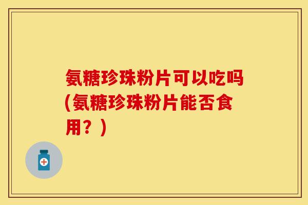 氨糖珍珠粉片可以吃吗(氨糖珍珠粉片能否食用？)