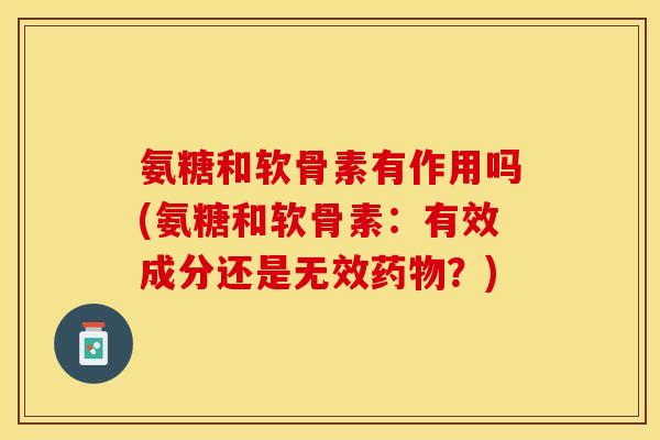 氨糖和软骨素有作用吗(氨糖和软骨素：有效成分还是无效药物？)