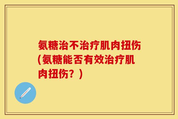 氨糖治不治疗肌肉扭伤(氨糖能否有效治疗肌肉扭伤？)