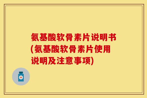 氨基酸软骨素片说明书(氨基酸软骨素片使用说明及注意事项)