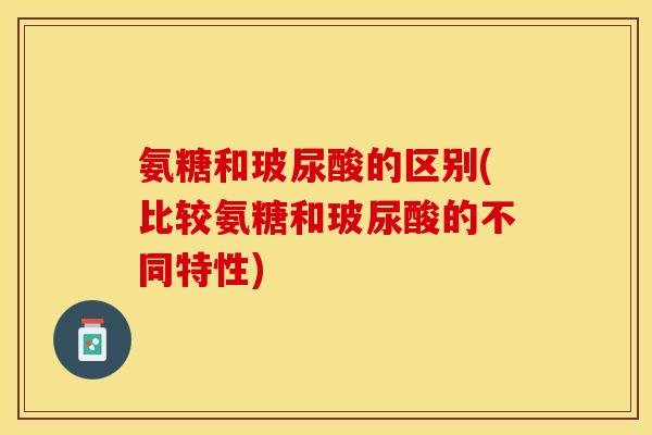 氨糖和玻尿酸的区别(比较氨糖和玻尿酸的不同特性)