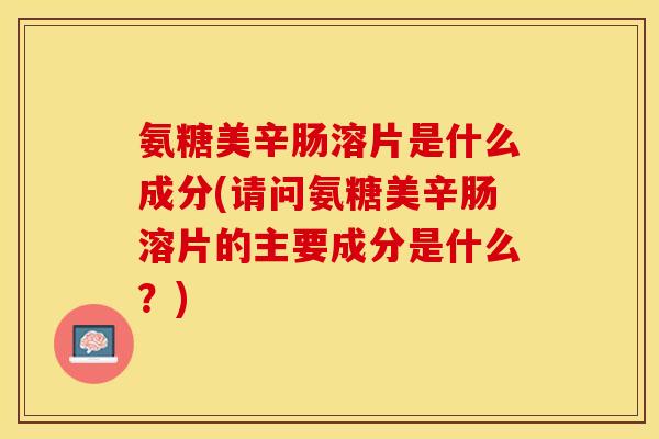 氨糖美辛肠溶片是什么成分(请问氨糖美辛肠溶片的主要成分是什么？)