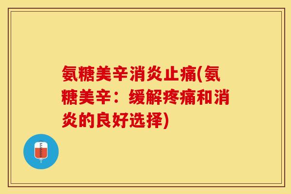 氨糖美辛消炎止痛(氨糖美辛：缓解疼痛和消炎的良好选择)