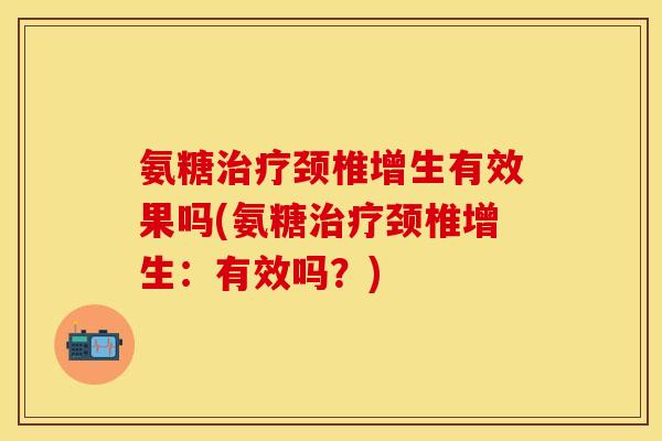 氨糖治疗颈椎增生有效果吗(氨糖治疗颈椎增生：有效吗？)