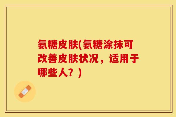 氨糖皮肤(氨糖涂抹可改善皮肤状况，适用于哪些人？)