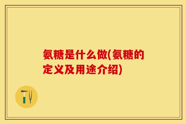 氨糖是什么做(氨糖的定义及用途介绍)