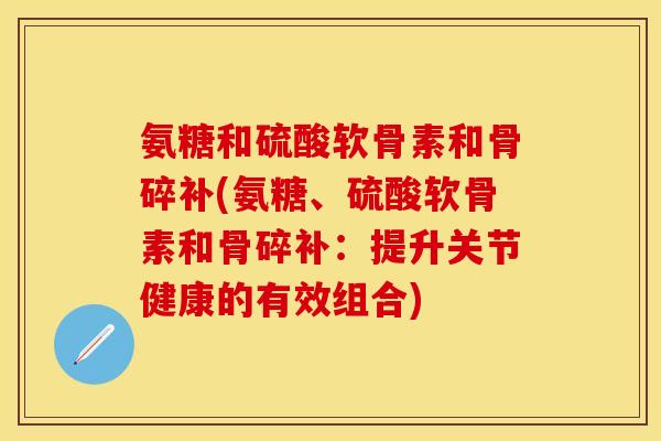 氨糖和硫酸软骨素和骨碎补(氨糖、硫酸软骨素和骨碎补：提升关节健康的有效组合)