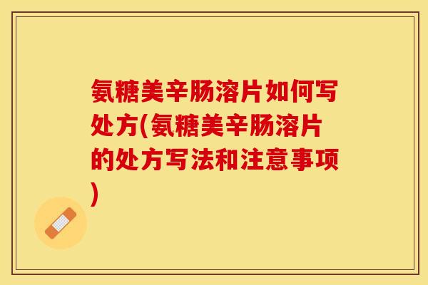 氨糖美辛肠溶片如何写处方(氨糖美辛肠溶片的处方写法和注意事项) 氨糖美辛肠溶片如何写处方(氨糖美辛肠溶片的处方写法和注意事项)