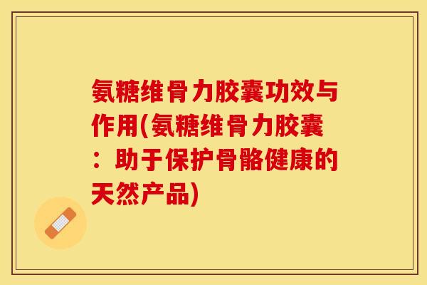 氨糖维骨力胶囊功效与作用(氨糖维骨力胶囊：助于保护骨骼健康的天然产品)