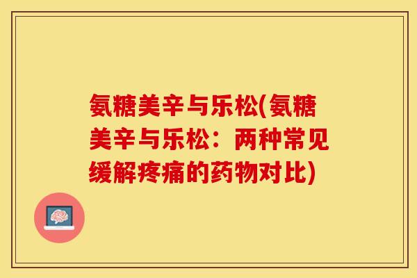 氨糖美辛与乐松(氨糖美辛与乐松：两种常见缓解疼痛的药物对比)
