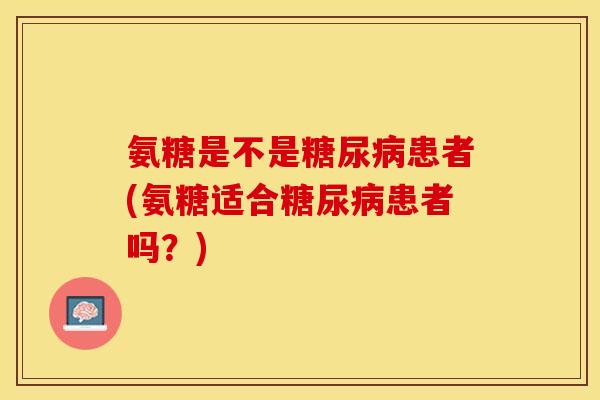 氨糖是不是糖尿病患者(氨糖适合糖尿病患者吗？)