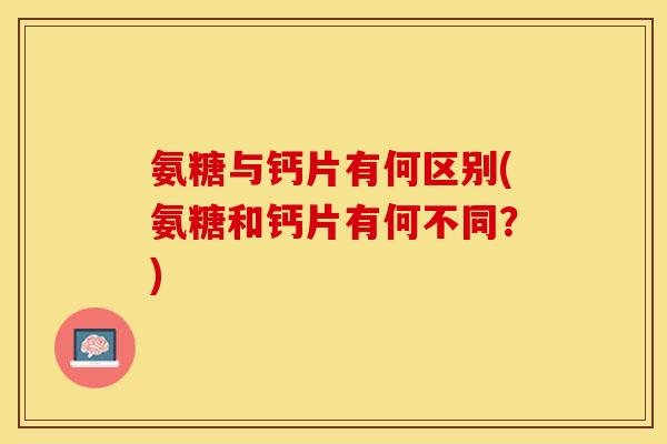 氨糖与钙片有何区别(氨糖和钙片有何不同?) 氨糖与钙片有何区别(氨糖和钙片有何不同?)