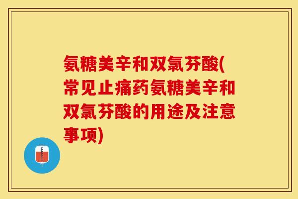氨糖美辛和双氯芬酸(常见止痛药氨糖美辛和双氯芬酸的用途及注意事项)