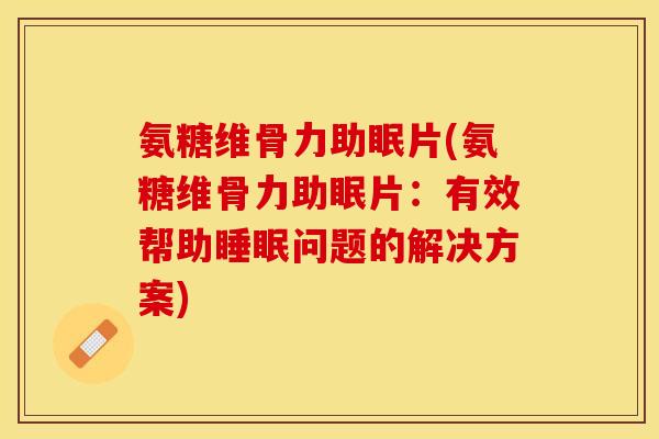 氨糖维骨力助眠片(氨糖维骨力助眠片：有效帮助睡眠问题的解决方案)