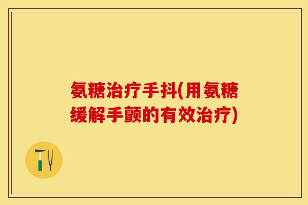 氨糖治疗手抖(用氨糖缓解手颤的有效治疗)