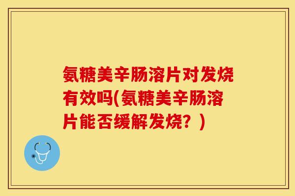 氨糖美辛肠溶片对发烧有效吗(氨糖美辛肠溶片能否缓解发烧？)