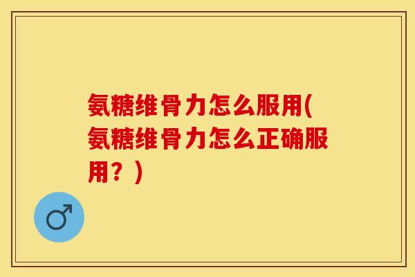 氨糖维骨力怎么服用(氨糖维骨力怎么正确服用?) 氨糖维骨力怎么服用(氨糖维骨力怎么正确服用?)