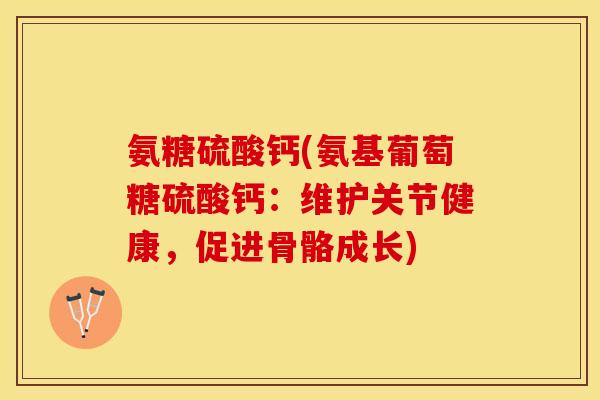 氨糖硫酸钙(氨基葡萄糖硫酸钙：维护关节健康，促进骨骼成长)