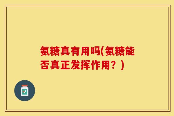 氨糖真有用吗(氨糖能否真正发挥作用？)