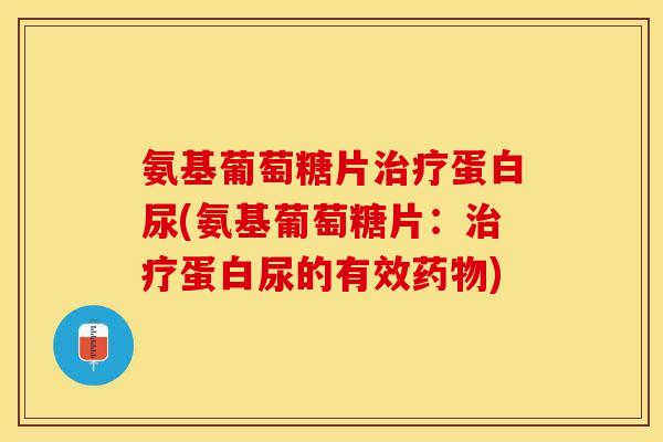 氨基葡萄糖片治疗蛋白尿(氨基葡萄糖片：治疗蛋白尿的有效药物)