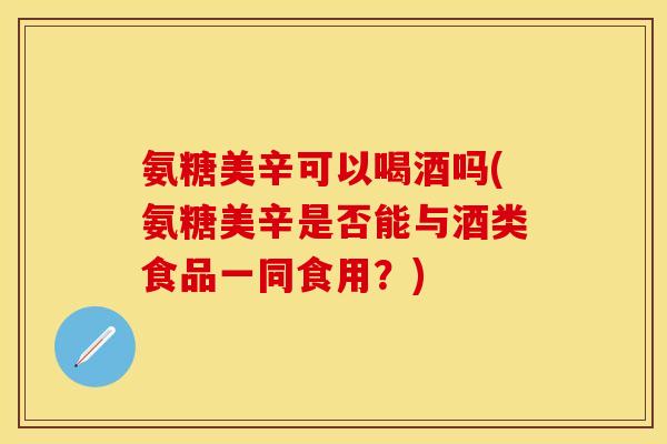 氨糖美辛可以喝酒吗(氨糖美辛是否能与酒类食品一同食用？)