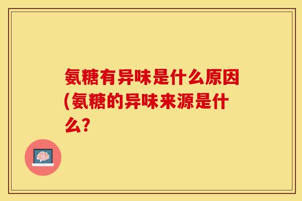 氨糖有异味是什么原因(氨糖的异味来源是什么？