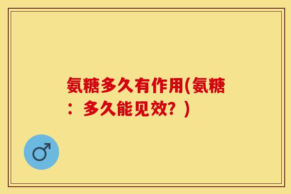 氨糖多久有作用(氨糖：多久能见效？)