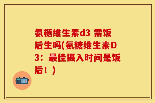 氨糖维生素d3 需饭后生吗(氨糖维生素D3：最佳摄入时间是饭后！)