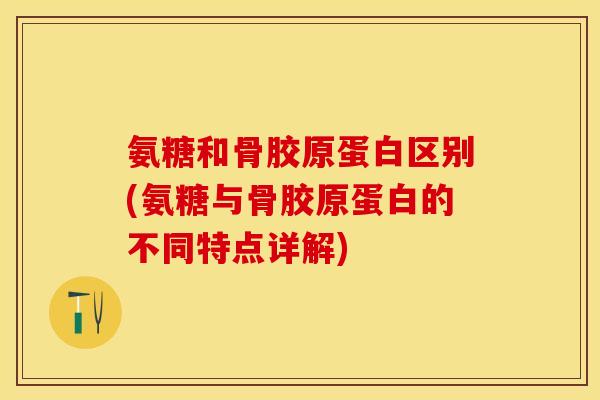 氨糖和骨胶原蛋白区别(氨糖与骨胶原蛋白的不同特点详解)
